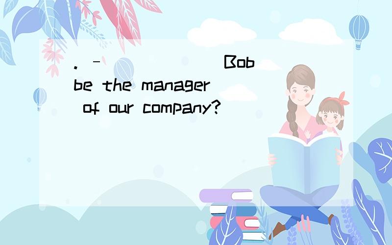 . – ______Bob be the manager of our company?