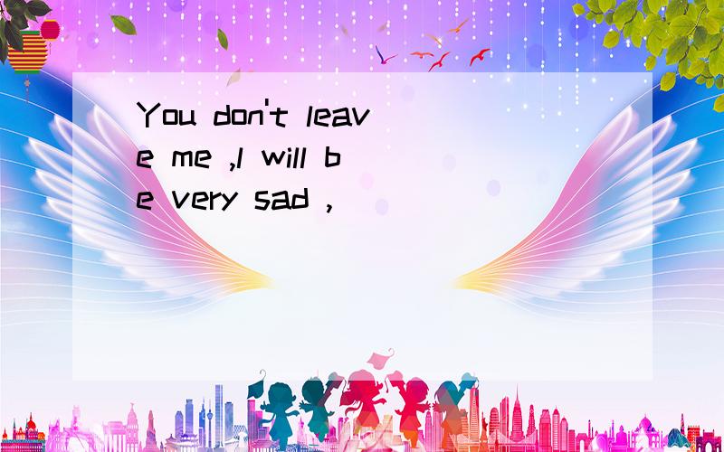 You don't leave me ,l will be very sad ,