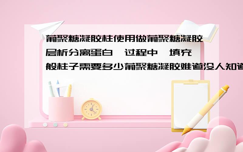 葡聚糖凝胶柱使用做葡聚糖凝胶层析分离蛋白肽过程中,填充一般柱子需要多少葡聚糖凝胶难道没人知道