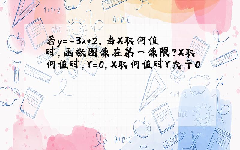 若y=-3x+2,当X取何值时,函数图像在第一像限?X取何值时,Y=0,X取何值时Y大于0