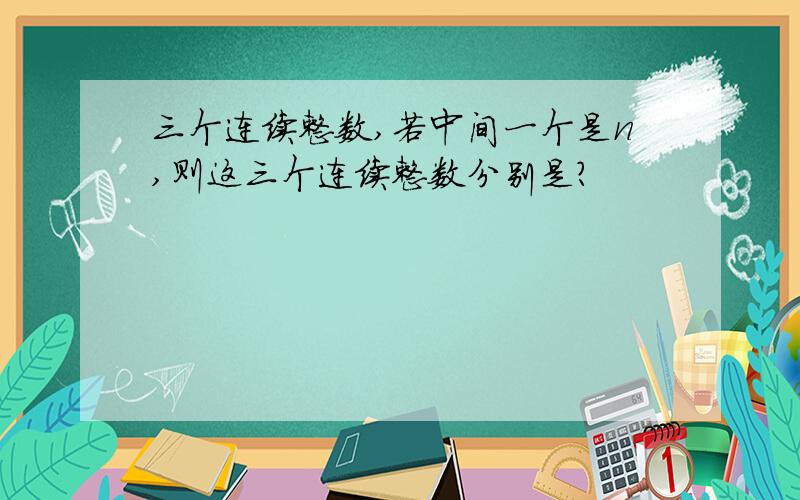 三个连续整数,若中间一个是n,则这三个连续整数分别是?