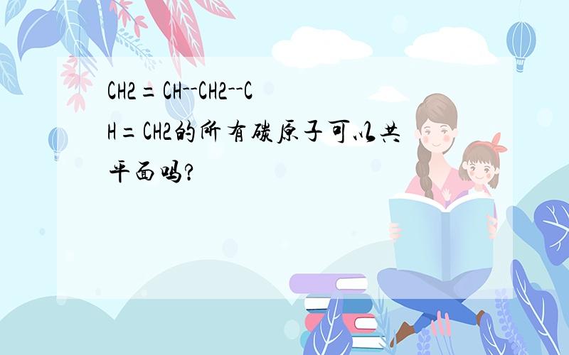 CH2=CH--CH2--CH=CH2的所有碳原子可以共平面吗?