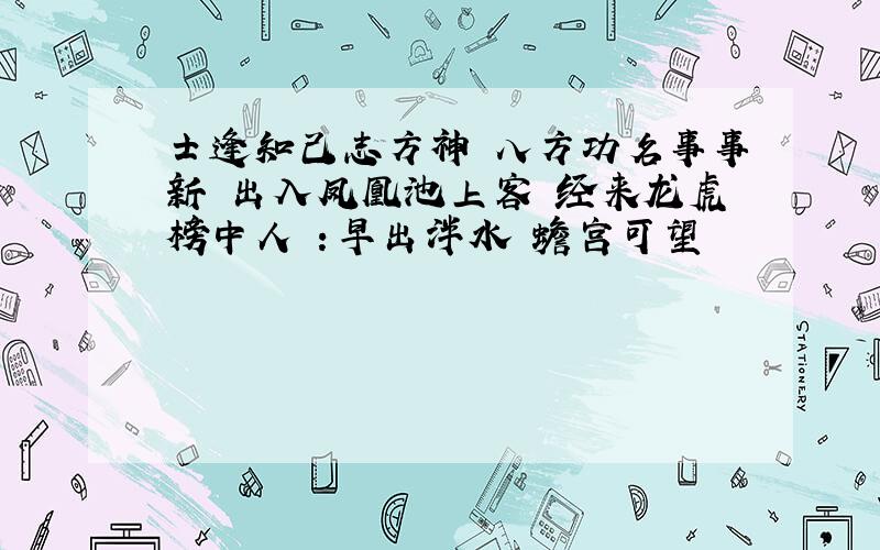 士逢知己志方神 八方功名事事新 出入凤凰池上客 经来龙虎榜中人 ：早出泮水 蟾宫可望