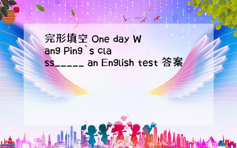 完形填空 One day Wang Ping`s class_____ an English test 答案