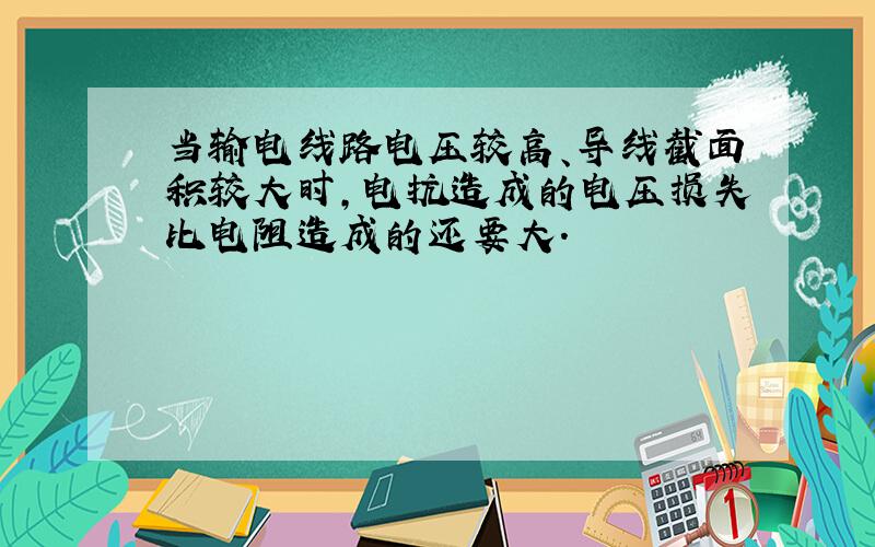 当输电线路电压较高、导线截面积较大时,电抗造成的电压损失比电阻造成的还要大.