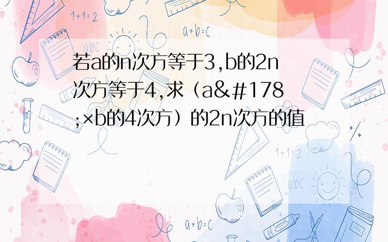 若a的n次方等于3,b的2n次方等于4,求（a²×b的4次方）的2n次方的值