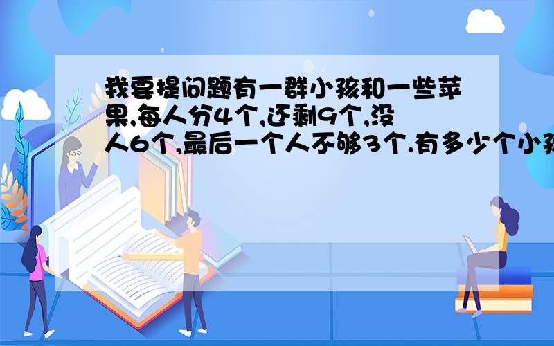 我要提问题有一群小孩和一些苹果,每人分4个,还剩9个,没人6个,最后一个人不够3个.有多少个小孩和苹果