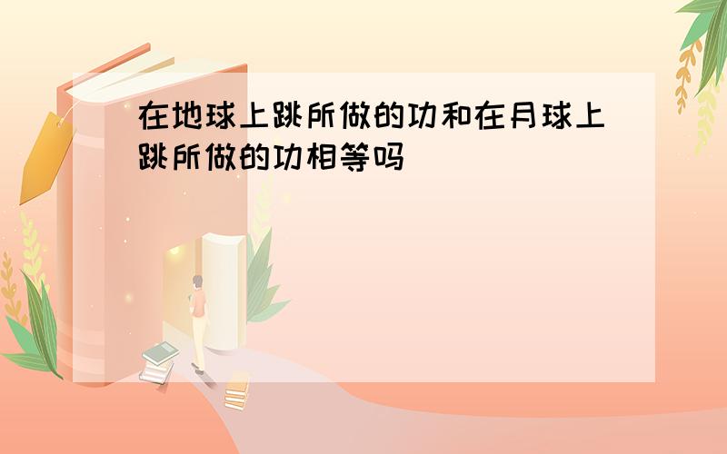 在地球上跳所做的功和在月球上跳所做的功相等吗