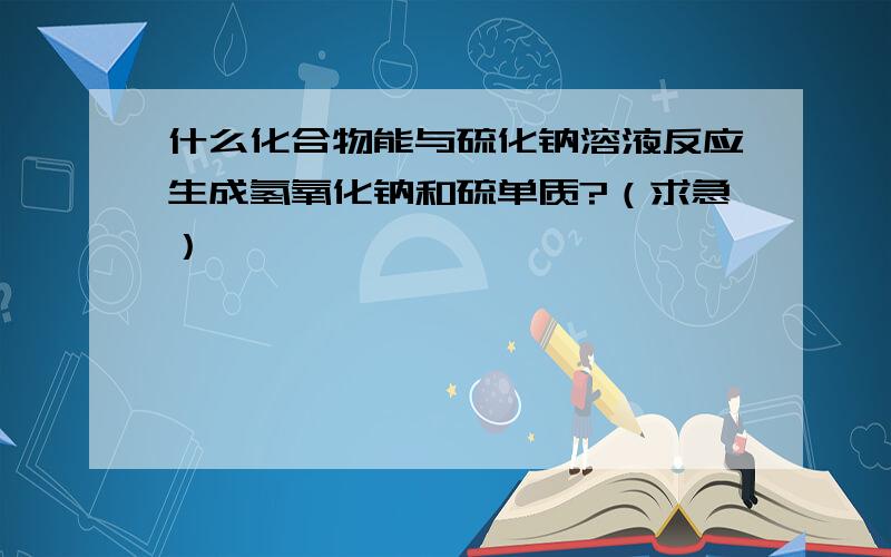 什么化合物能与硫化钠溶液反应生成氢氧化钠和硫单质?（求急）