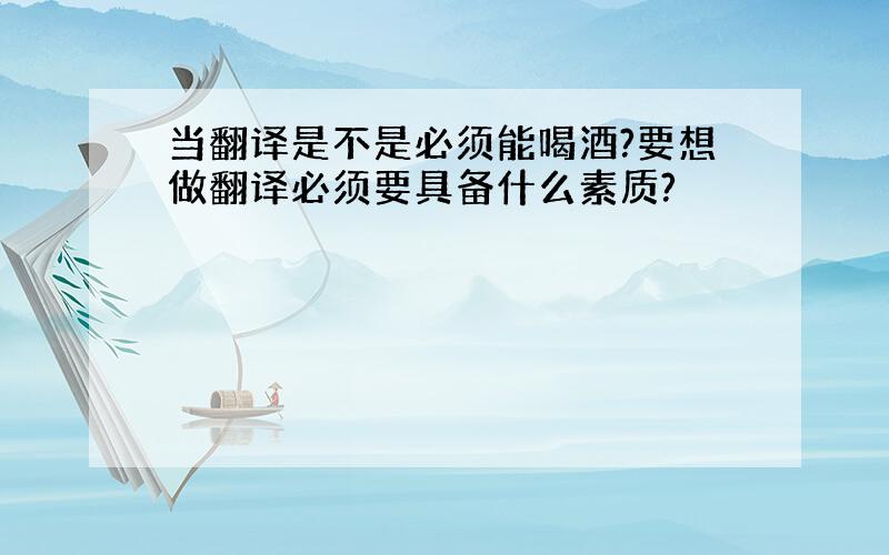 当翻译是不是必须能喝酒?要想做翻译必须要具备什么素质?