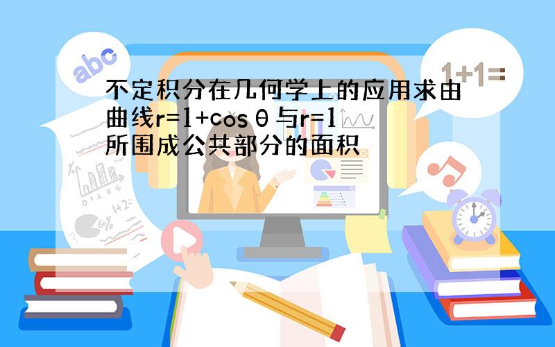 不定积分在几何学上的应用求由曲线r=1+cosθ与r=1所围成公共部分的面积