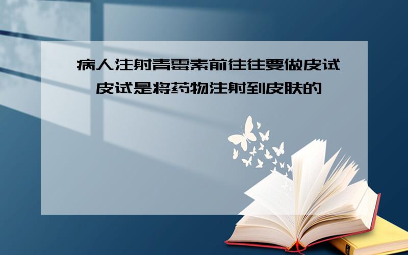 病人注射青霉素前往往要做皮试,皮试是将药物注射到皮肤的