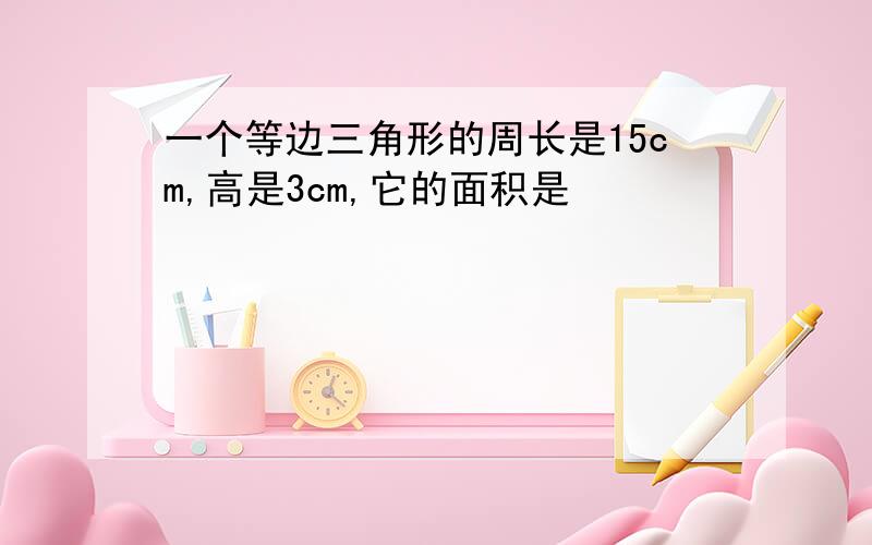 一个等边三角形的周长是15cm,高是3cm,它的面积是