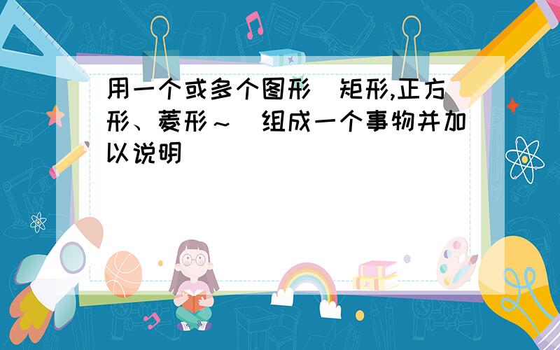 用一个或多个图形（矩形,正方形、菱形～）组成一个事物并加以说明