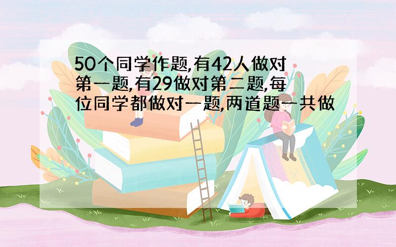 50个同学作题,有42人做对第一题,有29做对第二题,每位同学都做对一题,两道题一共做