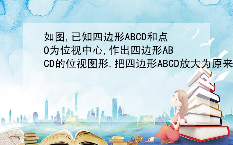 如图,已知四边形ABCD和点O为位视中心,作出四边形ABCD的位视图形,把四边形ABCD放大为原来的2倍.