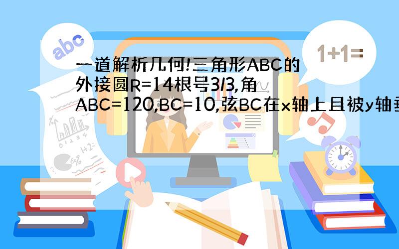 一道解析几何!三角形ABC的外接圆R=14根号3/3,角ABC=120,BC=10,弦BC在x轴上且被y轴垂直平分,&n