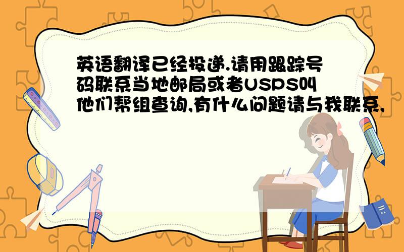 英语翻译已经投递.请用跟踪号码联系当地邮局或者USPS叫他们帮组查询,有什么问题请与我联系,