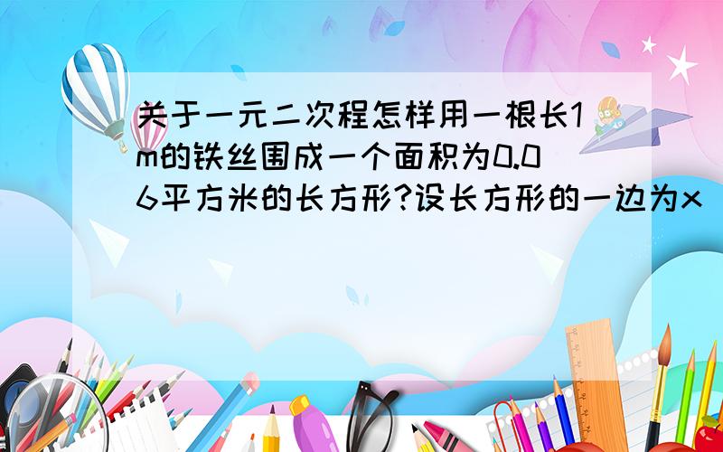 关于一元二次程怎样用一根长1m的铁丝围成一个面积为0.06平方米的长方形?设长方形的一边为x（m),请写出关于x的方程.