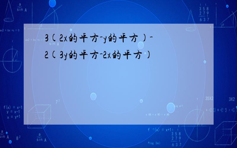 3(2x的平方-y的平方)-2(3y的平方-2x的平方)