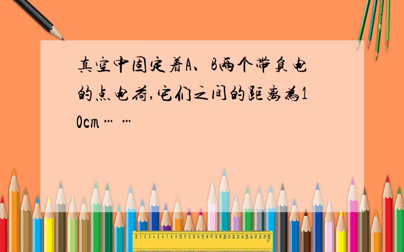 真空中固定着A、B两个带负电的点电荷,它们之间的距离为10cm……