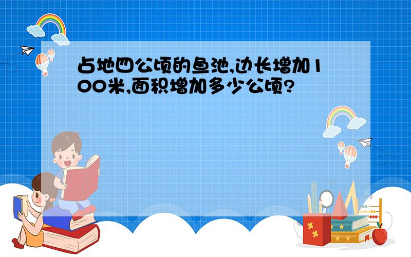 占地四公顷的鱼池,边长增加100米,面积增加多少公顷?