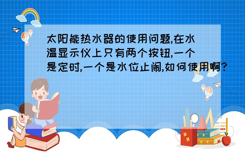 太阳能热水器的使用问题,在水温显示仪上只有两个按钮,一个是定时,一个是水位止闹,如何使用啊?