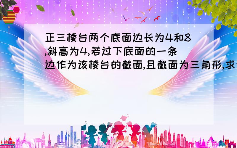 正三棱台两个底面边长为4和8,斜高为4,若过下底面的一条边作为该棱台的截面,且截面为三角形,求该截面面积的最小值.