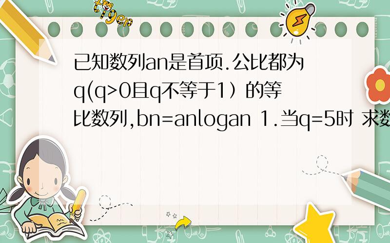 已知数列an是首项.公比都为q(q>0且q不等于1）的等比数列,bn=anlogan 1.当q=5时 求数列bn的前n项