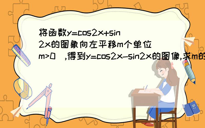 将函数y=cos2x+sin2x的图象向左平移m个单位(m>0),得到y=cos2x-sin2x的图像,求m的最小值.