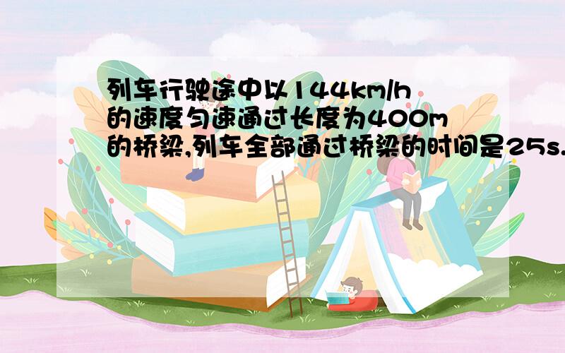 列车行驶途中以144km/h的速度匀速通过长度为400m的桥梁,列车全部通过桥梁的时间是25s.