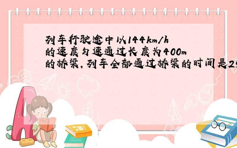 列车行驶途中以144km/h的速度匀速通过长度为400m的桥梁,列车全部通过桥梁的时间是25s求火车长度多少米.