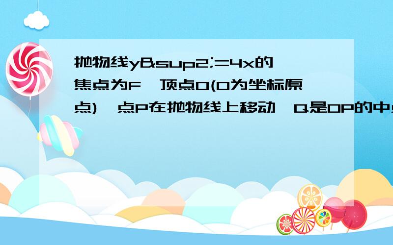 抛物线y²=4x的焦点为F,顶点O(O为坐标原点),点P在抛物线上移动,Q是OP的中点,M是FQ的中点,