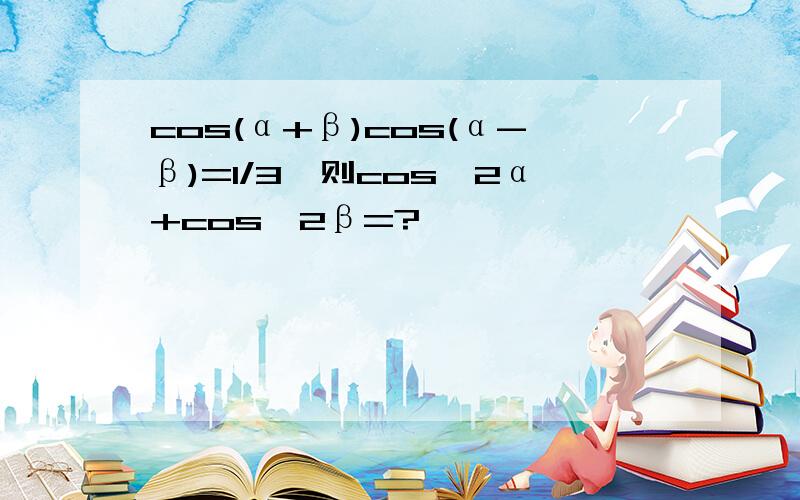 cos(α+β)cos(α-β)=1/3,则cos^2α+cos^2β=?