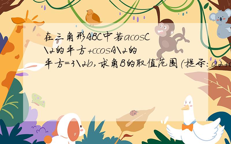 在三角形ABC中若acosC\2的平方+ccosA\2的平方=3\2b,求角B的取值范围（提示：a2+c2大于等于2ac