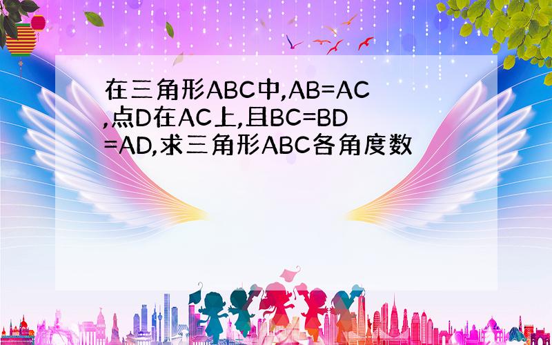 在三角形ABC中,AB=AC,点D在AC上,且BC=BD=AD,求三角形ABC各角度数