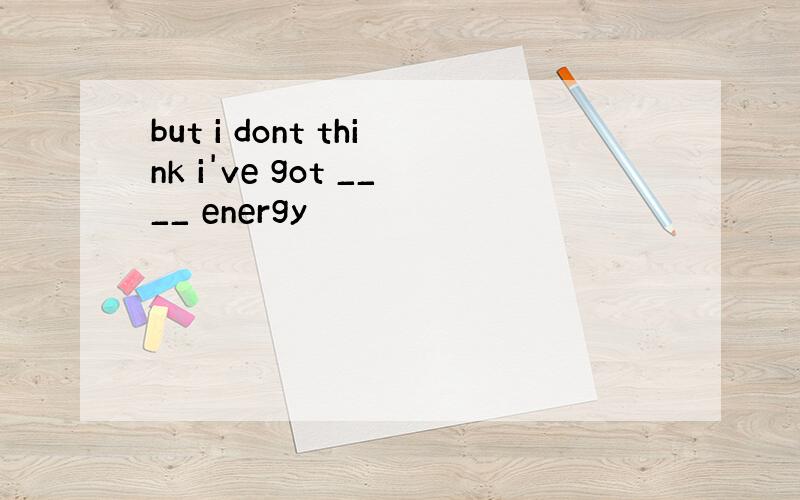 but i dont think i've got ____ energy