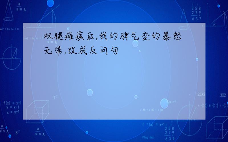 双腿瘫痪后,我的脾气变的暴怒无常.改成反问句