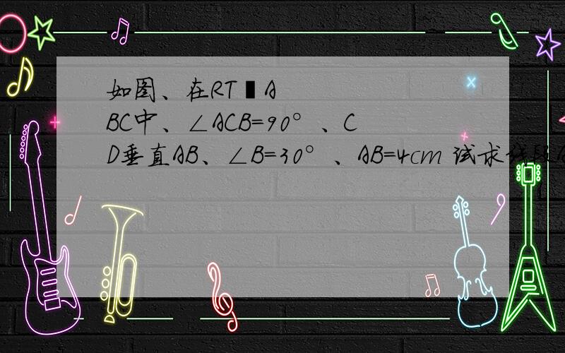 如图、在RT▷ABC中、∠ACB=90°、CD垂直AB、∠B=30°、AB=4cm 试求线段AD的长度