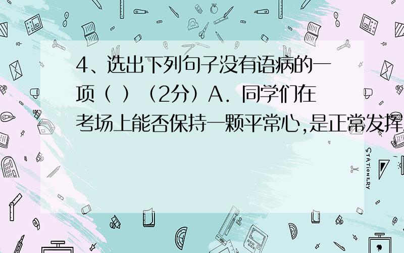 4、选出下列句子没有语病的一项（ ）（2分）A．同学们在考场上能否保持一颗平常心,是正常发挥水平的关键