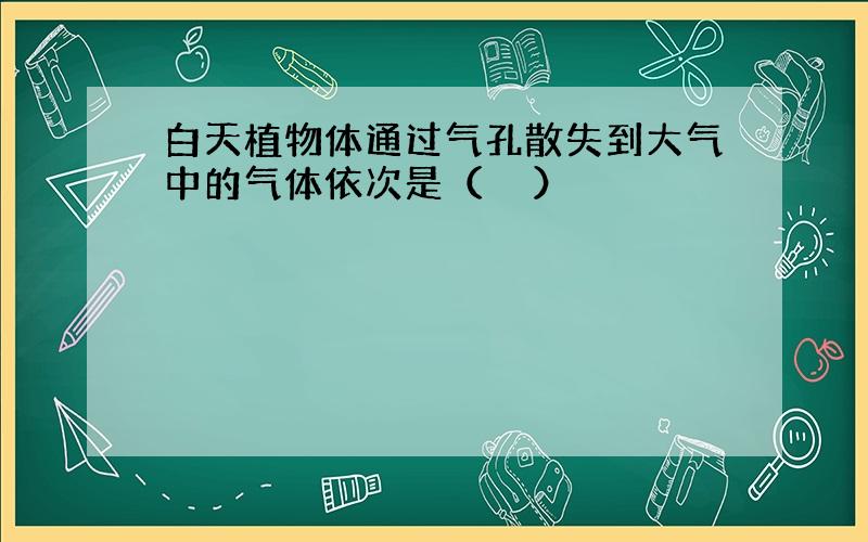 白天植物体通过气孔散失到大气中的气体依次是（　　）