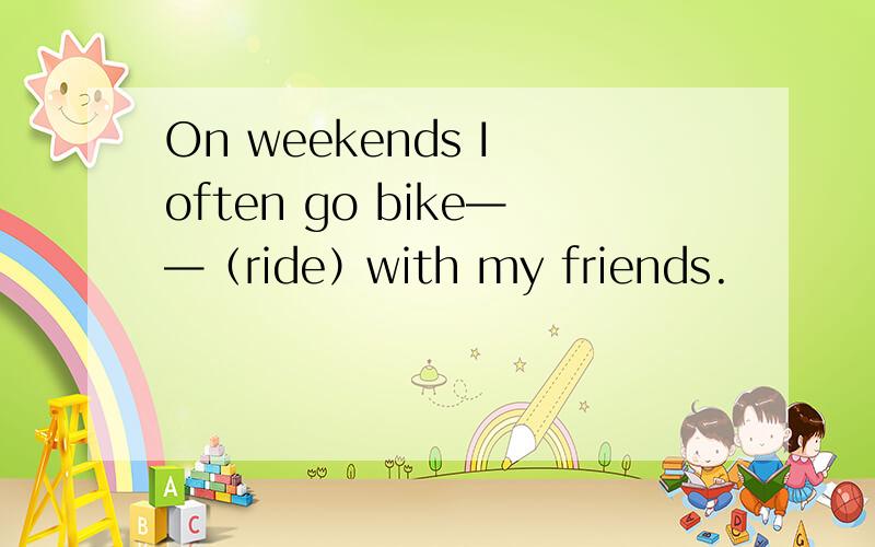 On weekends I often go bike——（ride）with my friends.