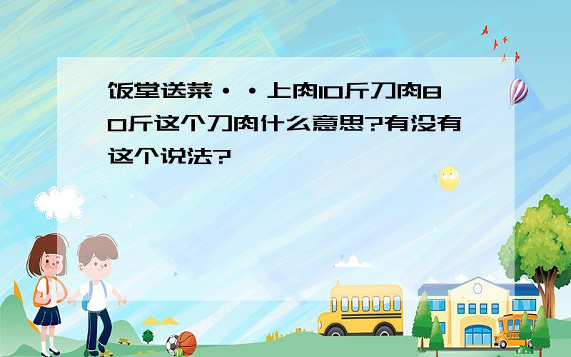 饭堂送菜··上肉10斤刀肉80斤这个刀肉什么意思?有没有这个说法?