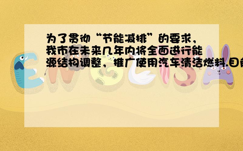 为了贯彻“节能减排”的要求，我市在未来几年内将全面进行能源结构调整，推广使用汽车清洁燃料.目前使用的清洁燃料主要有两类，