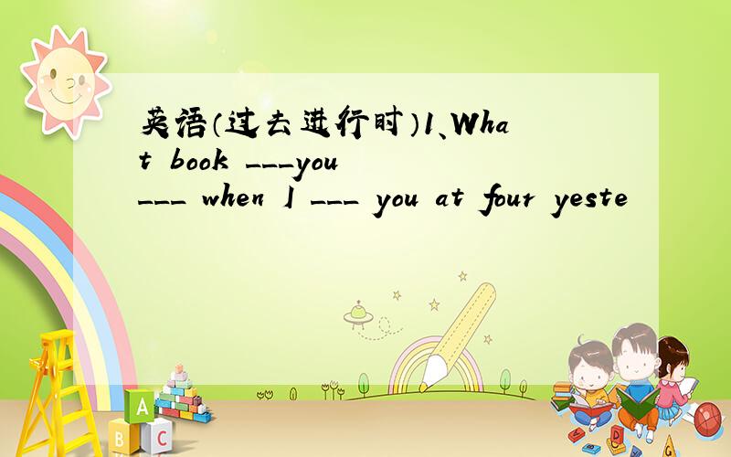 英语（过去进行时）1、What book ___you ___ when I ___ you at four yeste