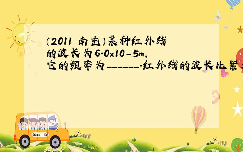 （2011•南充）某种红外线的波长为6.0×10-5m，它的频率为______．红外线的波长比紫外线的波长______（