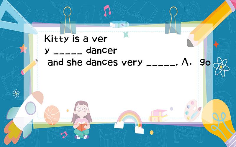 Kitty is a very _____ dancer and she dances very _____. A．go