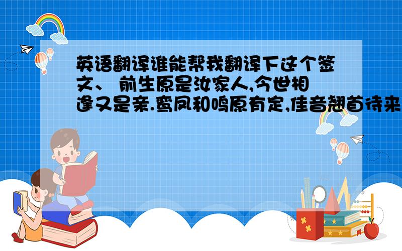 英语翻译谁能帮我翻译下这个签文、 前生原是汝家人,今世相逢又是亲.鸾凤和鸣原有定,佳音翘首待来春.