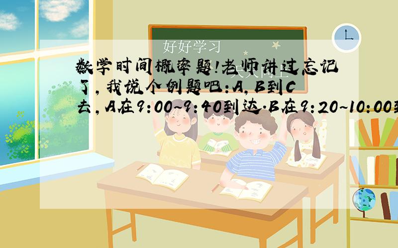 数学时间概率题!老师讲过忘记了,我说个例题吧:A,B到C去,A在9:00~9:40到达.B在9:20~10:00到达,问