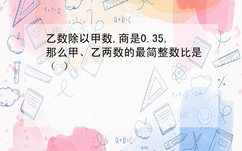 乙数除以甲数,商是0.35,那么甲、乙两数的最简整数比是（ ）